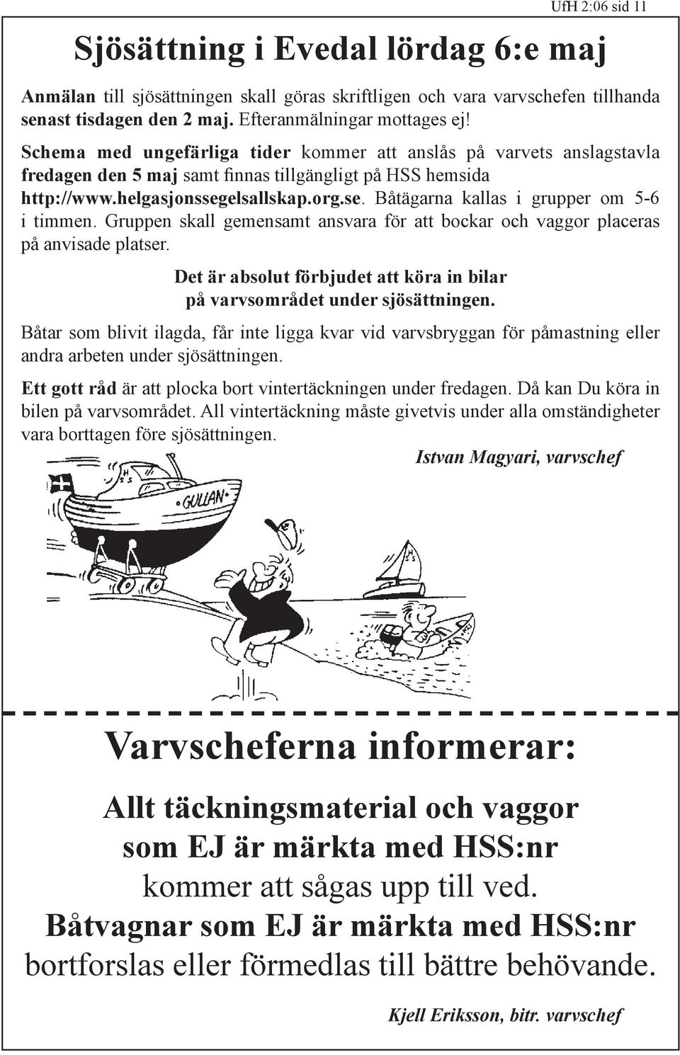 Gruppen skall gemensamt ansvara för att bockar och vaggor placeras på anvisade platser. Det är absolut förbjudet att köra in bilar på varvsområdet under sjösättningen.