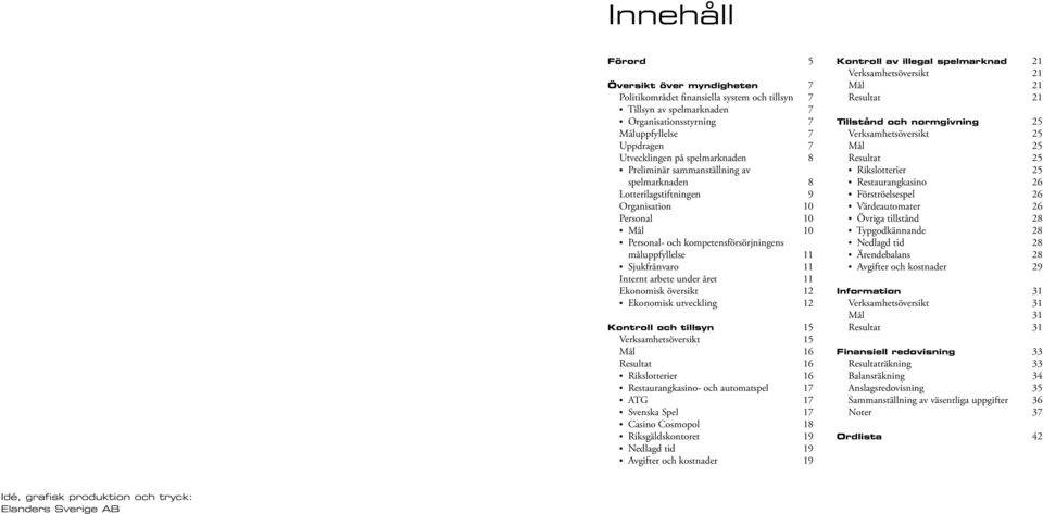 Internt arbete under året 11 Ekonomisk översikt 12 Ekonomisk utveckling 12 Kontroll och tillsyn 15 Verksamhetsöversikt 15 Mål 16 Resultat 16 Rikslotterier 16 Restaurangkasino- och automatspel 17 ATG