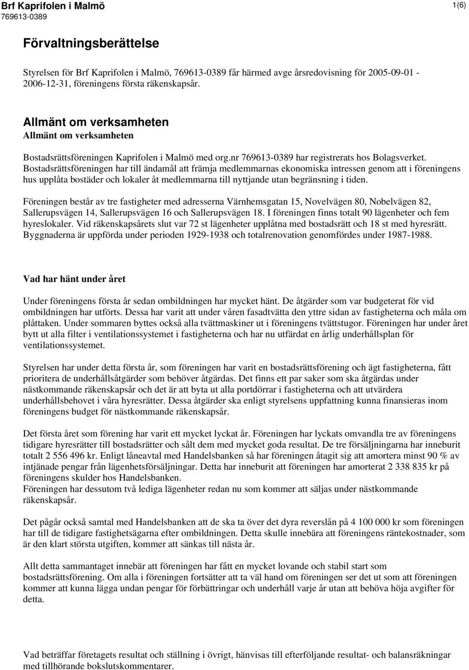 Bostadsrättsföreningen har till ändamål att främja medlemmarnas ekonomiska intressen genom att i föreningens hus upplåta bostäder och lokaler åt medlemmarna till nyttjande utan begränsning i tiden.