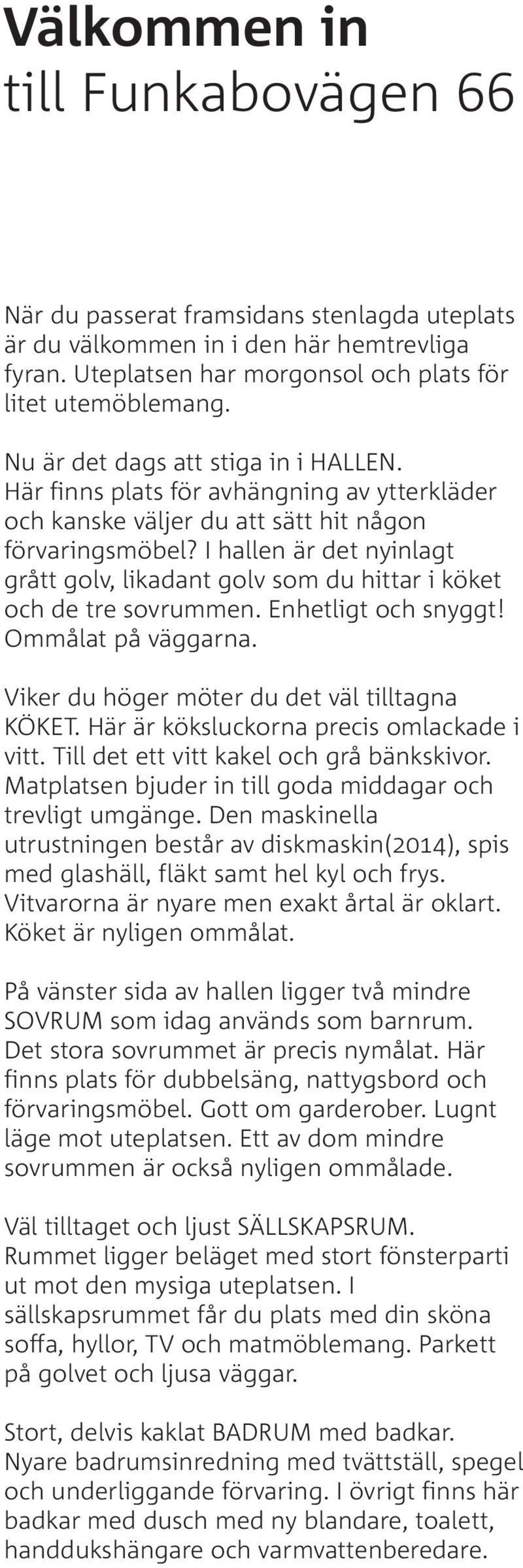 I hallen är det nyinlagt grått golv, likadant golv som du hittar i köket och de tre sovrummen. Enhetligt och snyggt! Ommålat på väggarna. Viker du höger möter du det väl tilltagna KÖKET.