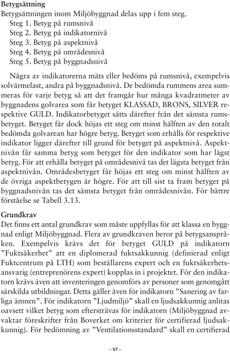 De bedömda rummens area summeras för varje betyg så att det framgår hur många kvadratmeter av byggnadens golvarea som får betyget KLASSAD, BRONS, respektive.