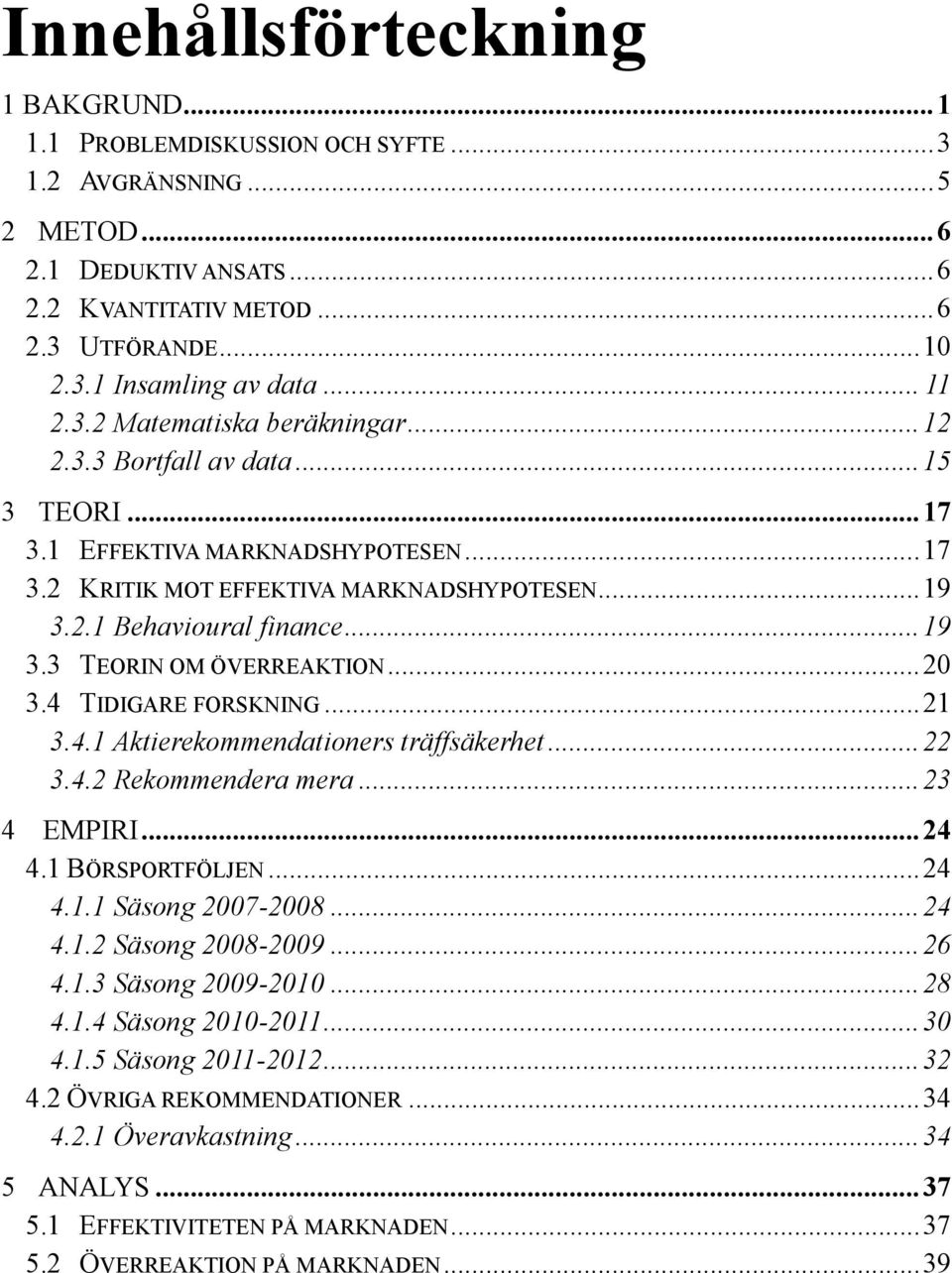 .. 19 3.3 TEORIN OM ÖVERREAKTION... 20 3.4 TIDIGARE FORSKNING... 21 3.4.1 Aktierekommendationers träffsäkerhet... 22 3.4.2 Rekommendera mera... 23 4 EMPIRI... 24 4.1 BÖRSPORTFÖLJEN... 24 4.1.1 Säsong 20072008.