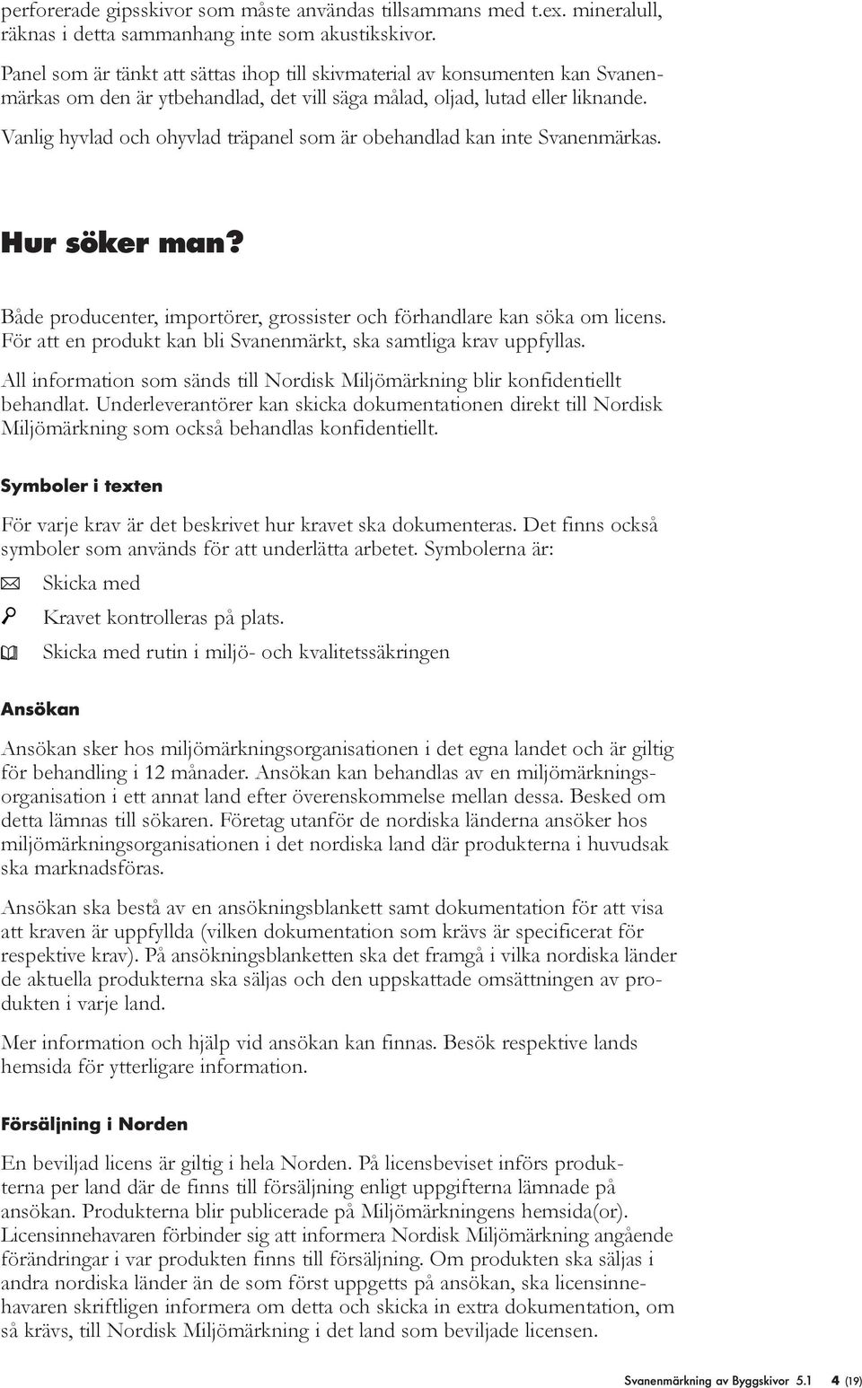 Vanlig hyvlad och ohyvlad träpanel som är obehandlad kan inte Svanenmärkas. Hur söker man? Både producenter, importörer, grossister och förhandlare kan söka om licens.