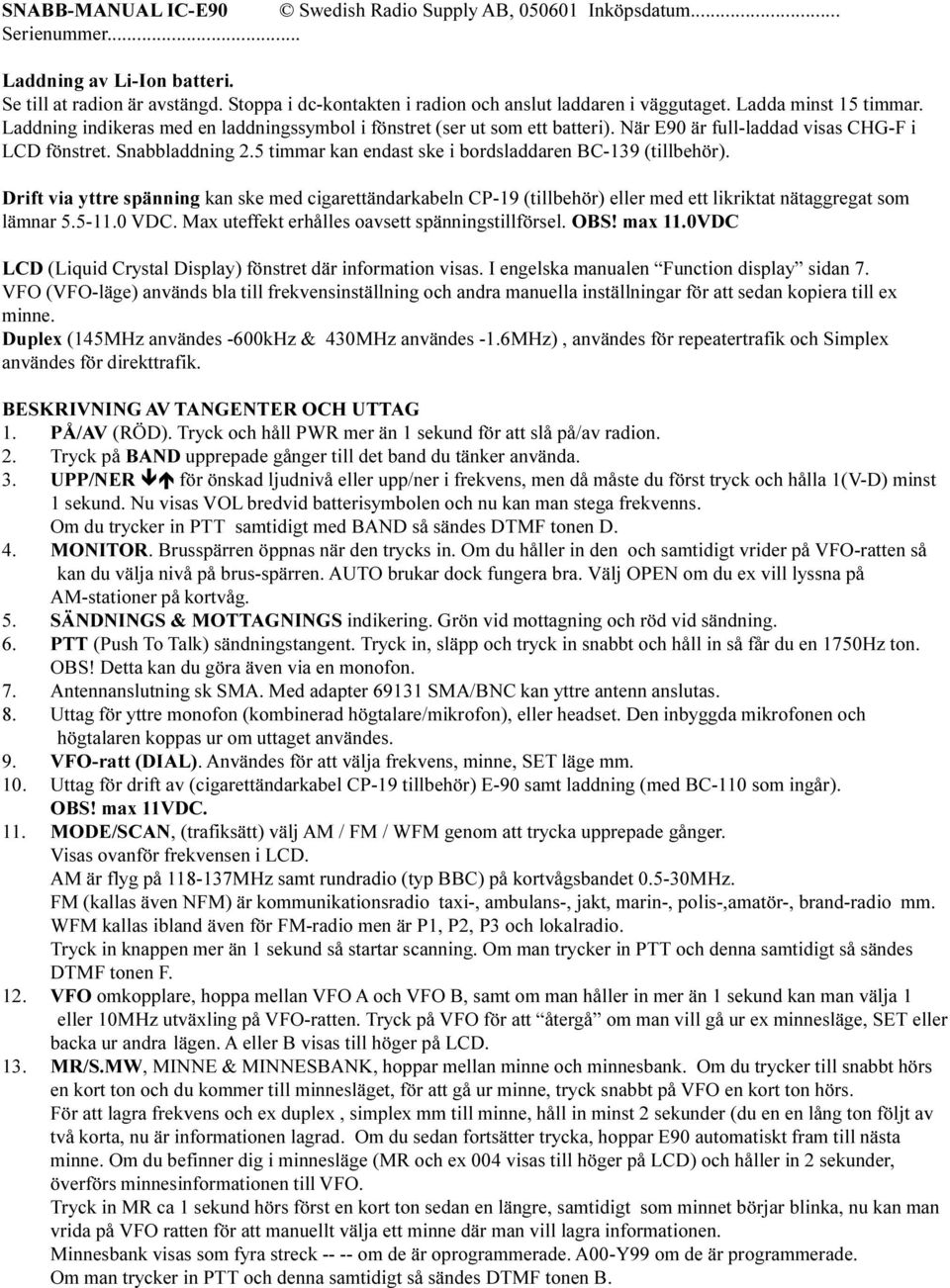 bordsladdaren BC-139 (tillbehör) Drift via yttre spänning kan ske med cigarettändarkabeln CP-19 (tillbehör) eller med ett likriktat nätaggregat som lämnar 5 5-11 0 VDC Max uteffekt erhålles oavsett