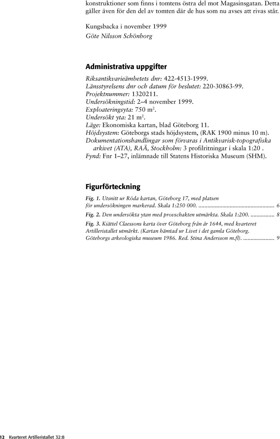 Undersökningstid: 2 4 november 1999. Exploateringsyta: 750 m 2. Undersökt yta: 21 m 2. Läge: Ekonomiska kartan, blad Göteborg 11. Höjdsystem: Göteborgs stads höjdsystem, (RAK 1900 minus 10 m).