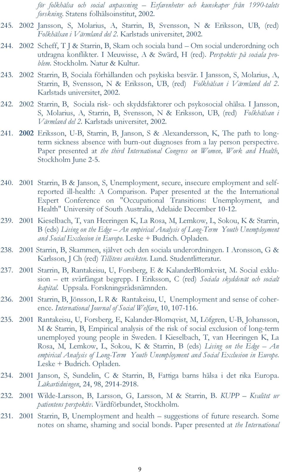 2002 Scheff, T J & Starrin, B, Skam och sociala band Om social underordning och utdragna konflikter. I Meuwisse, A & Swärd, H (red). Perspektiv på sociala problem. Stockholm. Natur & Kultur. 243.