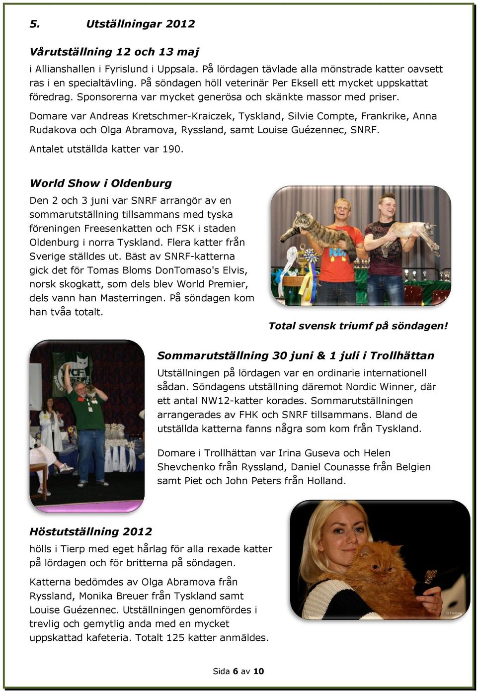 Domare var Andreas Kretschmer-Kraiczek, Tyskland, Silvie Compte, Frankrike, Anna Rudakova och Olga Abramova, Ryssland, samt Louise Guézennec, SNRF. Antalet utställda katter var 190.