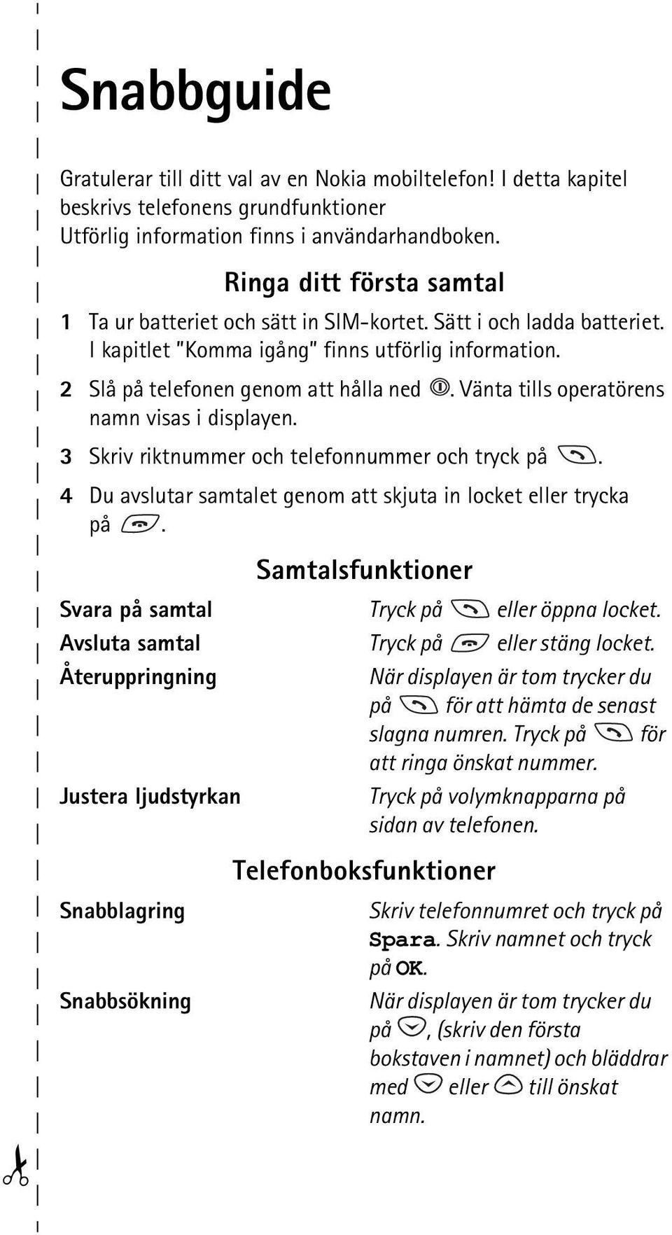 Vänta tills operatörens namn visas i displayen. 3 Skriv riktnummer och telefonnummer och tryck på. 4 Du avslutar samtalet genom att skjuta in locket eller trycka på.