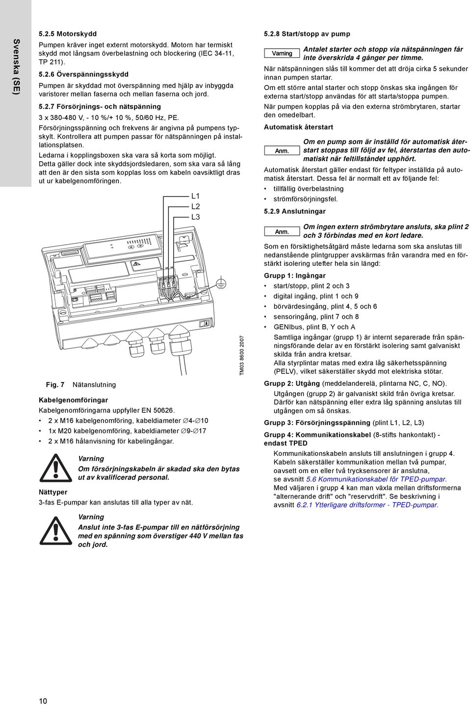 Kontrollera att pumpen passar för nätspänningen på installationsplatsen. Ledarna i kopplingsboxen ska vara så korta som möjligt.