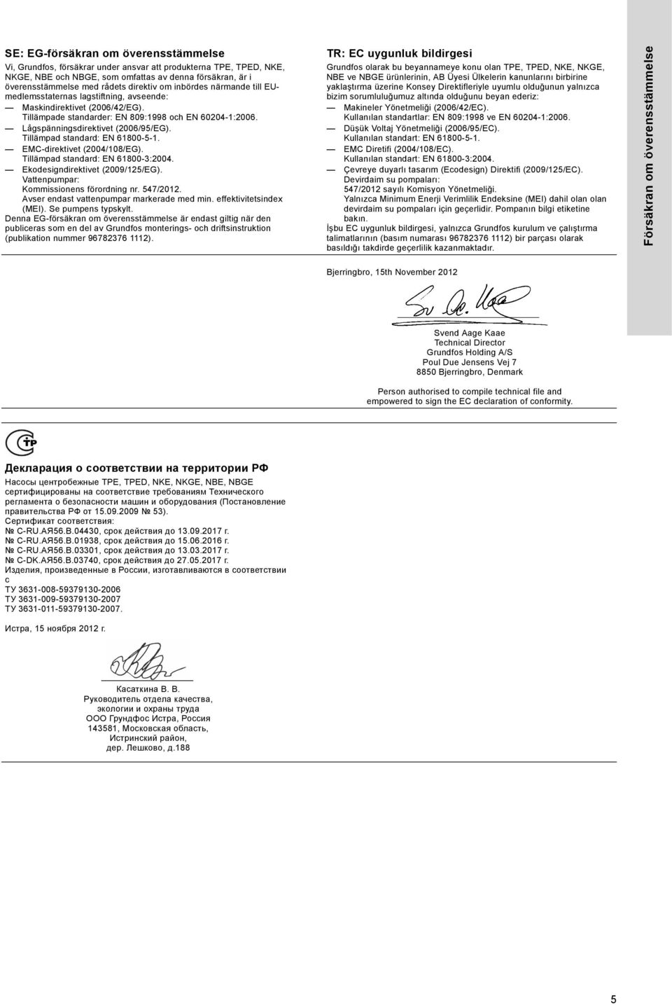 Lågspänningsdirektivet (2006/95/EG). Tillämpad standard: EN 61800-5-1. EMC-direktivet (2004/108/EG). Tillämpad standard: EN 61800-3:2004. Ekodesigndirektivet (2009/125/EG).