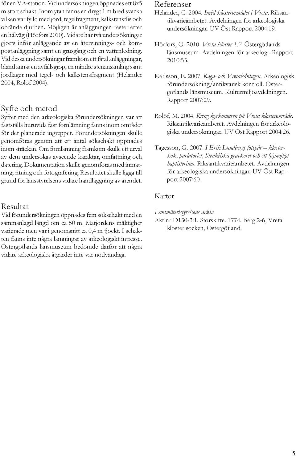 Vid dessa undersökningar framkom ett fåtal anläggningar, bland annat en avfallsgrop, en mindre stenansamling samt jordlager med tegel- och kalkstensfragment (Helander 2004, Rolöf 2004).