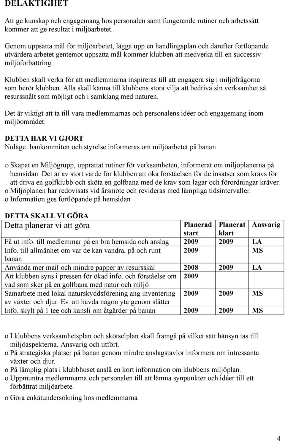 Klubben skall verka för att medlemmarna inspireras till att engagera sig i miljöfrågorna som berör klubben.