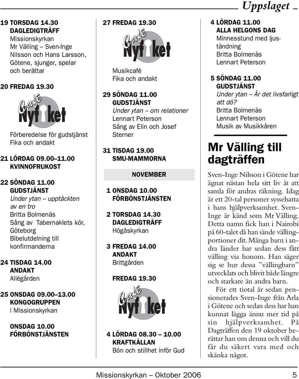 00 GUDSTJÄNST Under ytan upptäckten av en tro Britta Bolmenäs Sång av Tabernaklets kör, Göteborg Bibelutdelning till konfirmanderna 24 TISDAG 14.00 ANDAKT Allégården 25 ONSDAG 09.00 13.