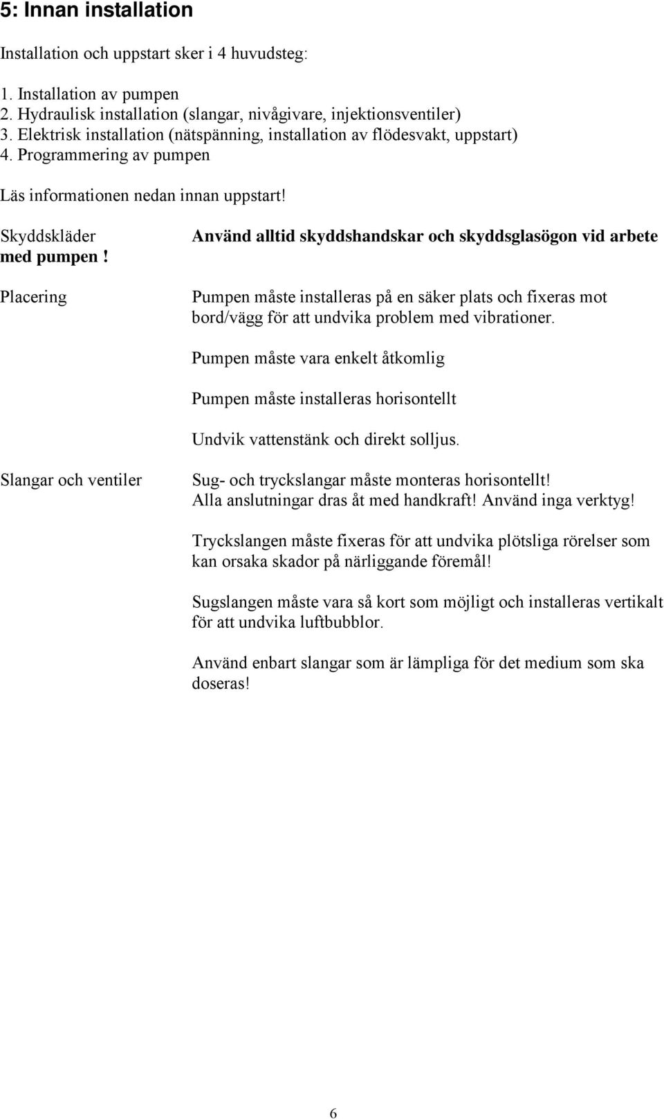 Placering Använd alltid skyddshandskar och skyddsglasögon vid arbete Pumpen måste installeras på en säker plats och fixeras mot bord/vägg för att undvika problem med vibrationer.
