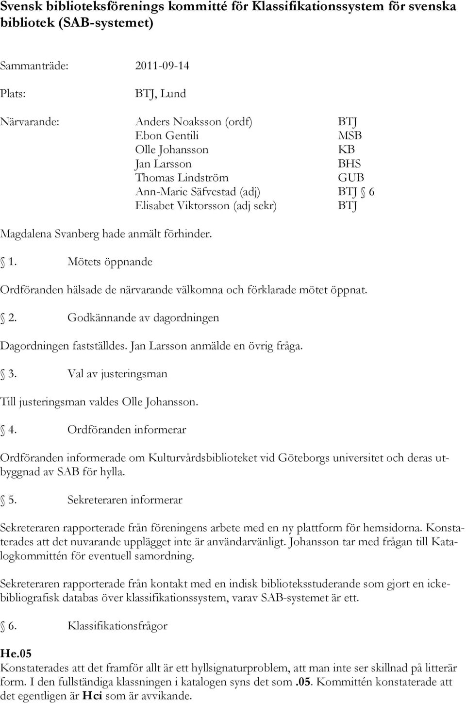 Mötets öppnande Ordföranden hälsade de närvarande välkomna och förklarade mötet öppnat. 2. Godkännande av dagordningen Dagordningen fastställdes. Jan Larsson anmälde en övrig fråga. 3.
