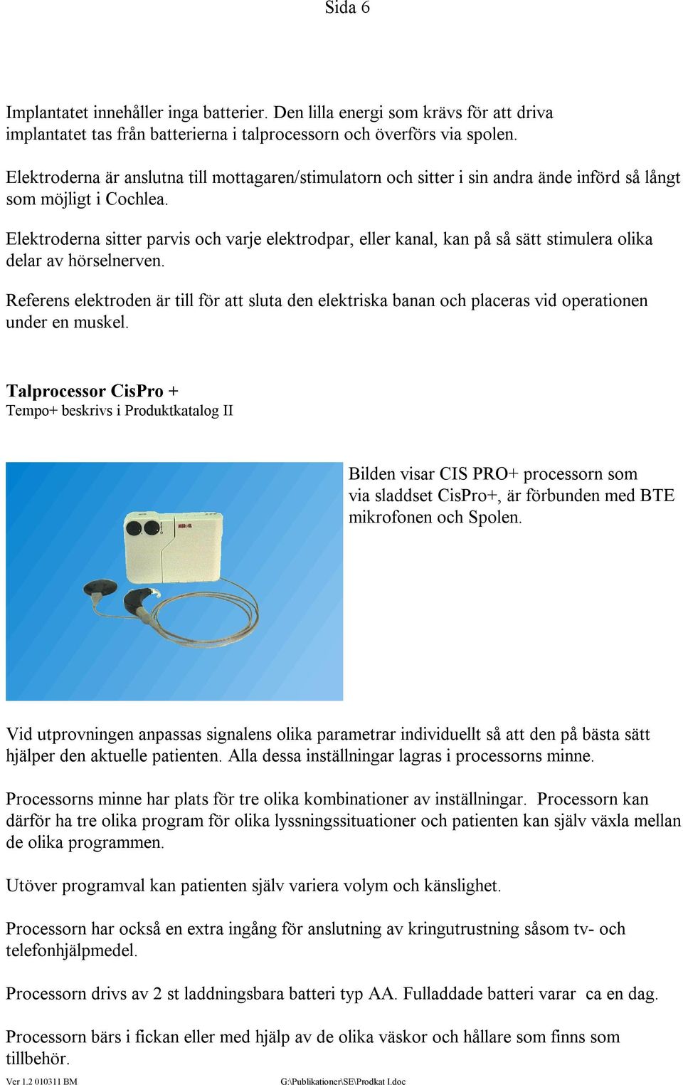 Elektroderna sitter parvis och varje elektrodpar, eller kanal, kan på så sätt stimulera olika delar av hörselnerven.