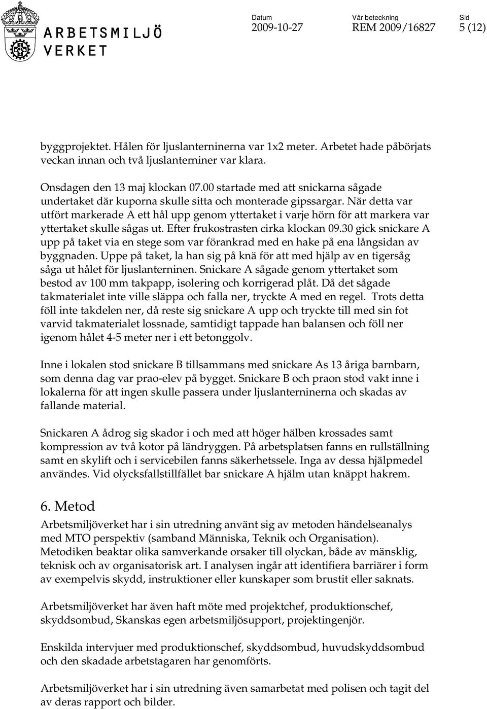 När detta var utfört markerade A ett hål upp genom yttertaket i varje hörn för att markera var yttertaket skulle sågas ut. Efter frukostrasten cirka klockan 09.