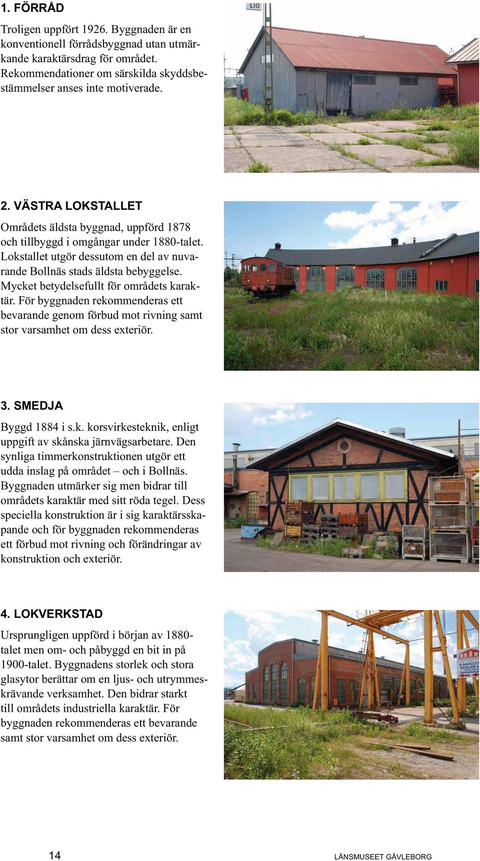 Mycket betydelsefullt för områdets karaktär. För byggnaden rekommenderas ett bevarande genom förbud mot rivning samt stor varsamhet om dess exteriör. 3. SMEDJA Byggd 1884 i s.k. korsvirkesteknik, enligt uppgift av skånska järnvägsarbetare.