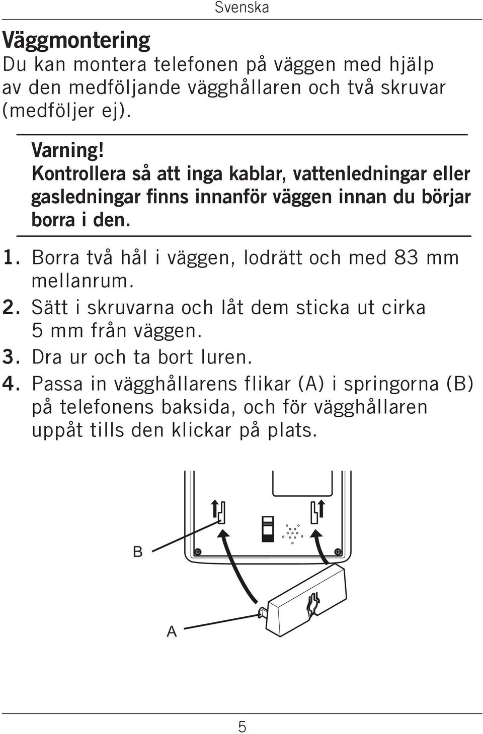 Borra två hål i väggen, lodrätt och med 83 mm mellanrum. 2. Sätt i skruvarna och låt dem sticka ut cirka 5 mm från väggen. 3.