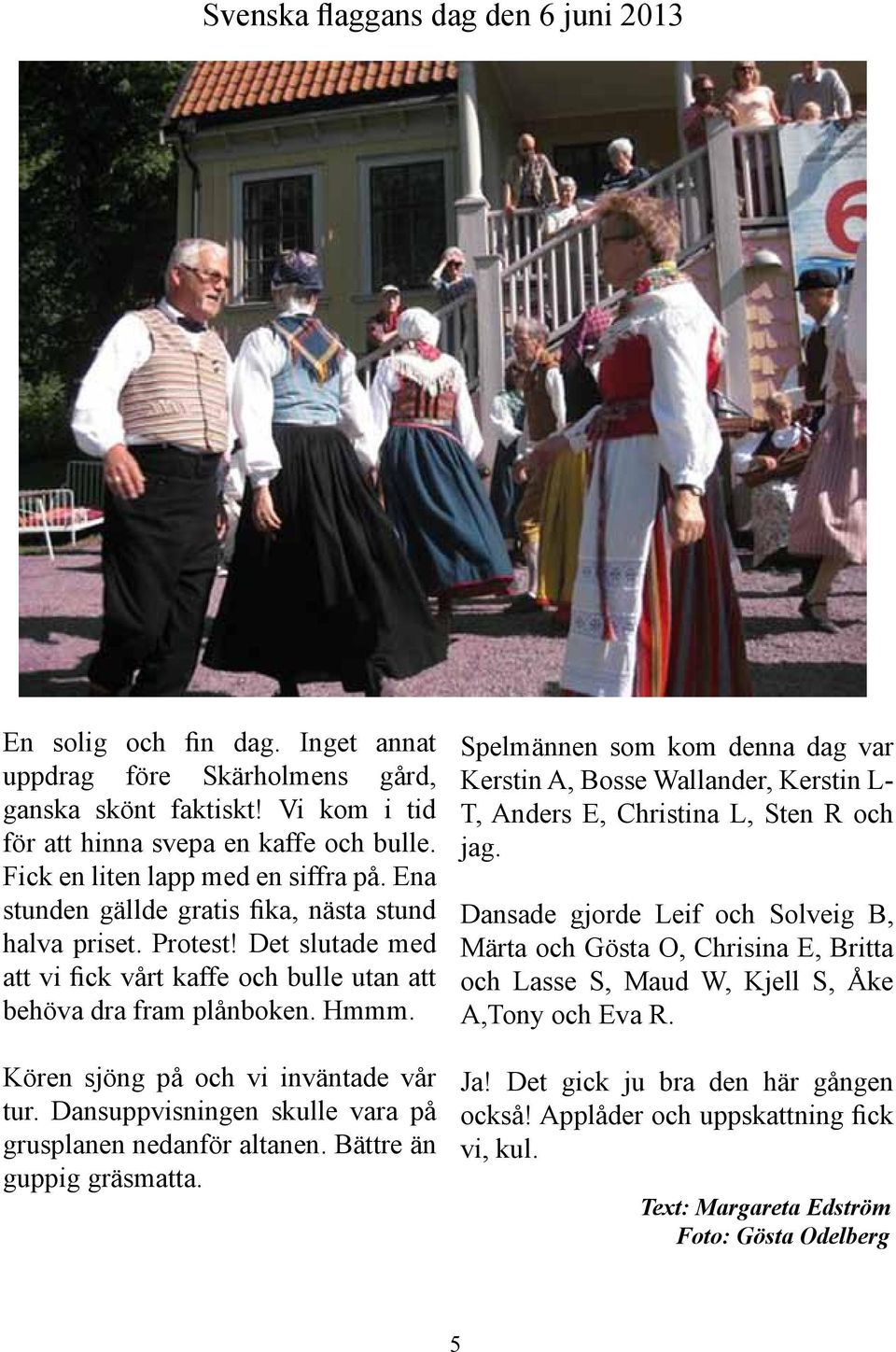 Kören sjöng på och vi inväntade vår tur. Dansuppvisningen skulle vara på grusplanen nedanför altanen. Bättre än guppig gräsmatta.