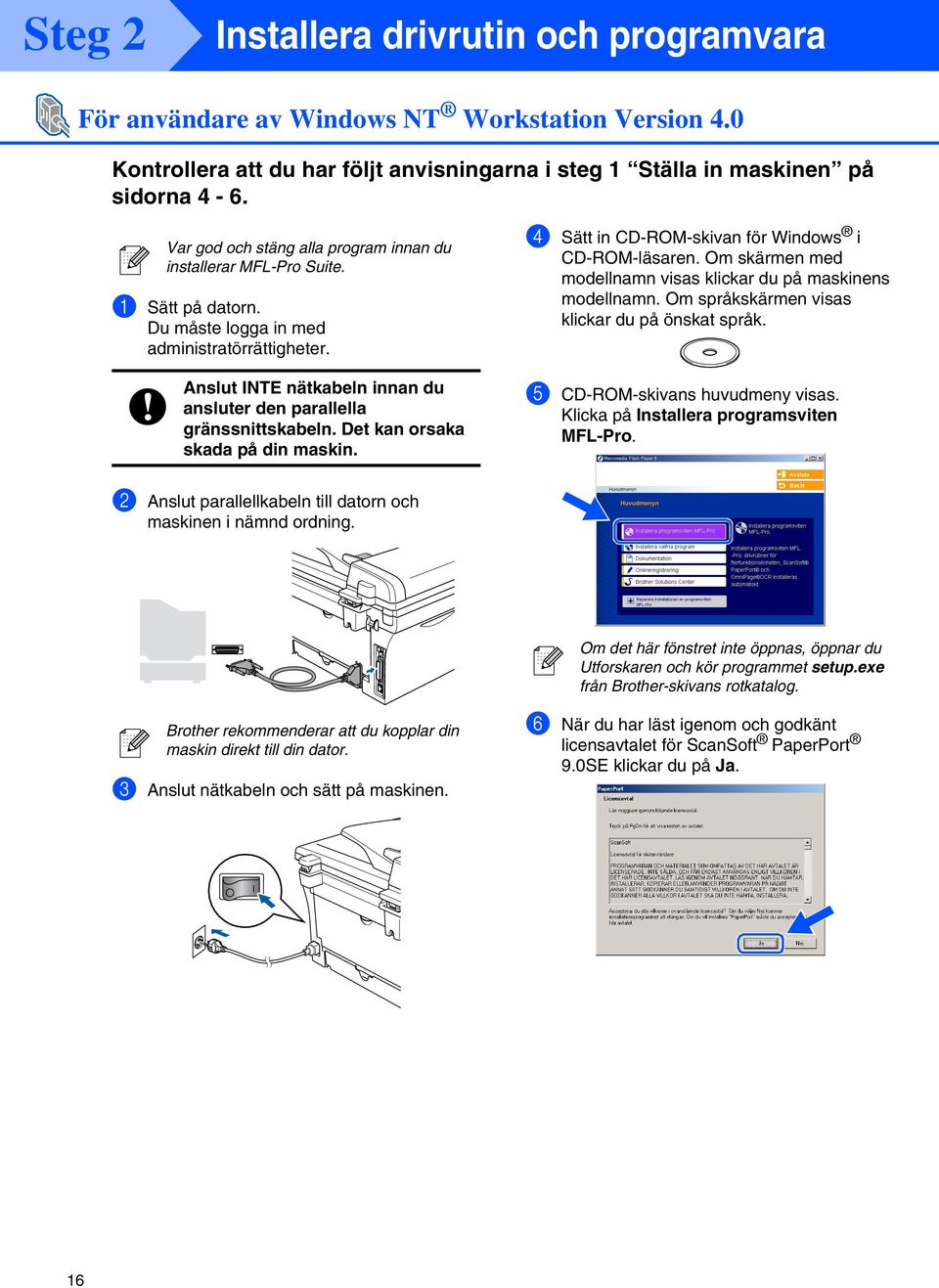 Anslut INTE nätkabeln innan du ansluter den parallella gränssnittskabeln. Det kan orsaka skada på din maskin. 4 Sätt in CD-ROM-skivan för Windows i CD-ROM-läsaren.
