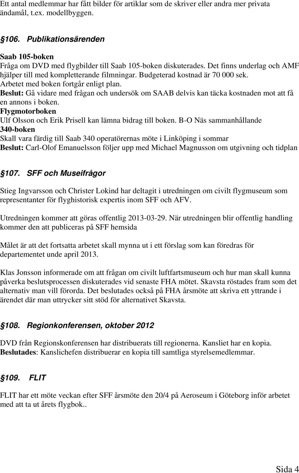 Budgeterad kostnad är 70 000 sek. Arbetet med boken fortgår enligt plan. Beslut: Gå vidare med frågan och undersök om SAAB delvis kan täcka kostnaden mot att få en annons i boken.