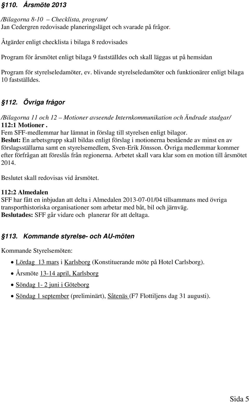 blivande styrelseledamöter och funktionärer enligt bilaga 10 fastställdes. 112. Övriga frågor /Bilagorna 11 och 12 Motioner avseende Internkommunikation och Ändrade stadgar/ 112:1 Motioner.