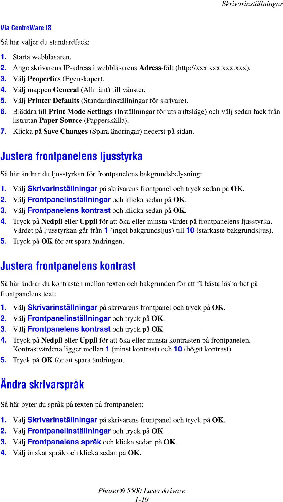 Välj Frontpanelinställningar och klicka sedan på OK. 3. Välj Frontpanelens kontrast och klicka sedan på OK. 4. Tryck på Nedpil eller Uppil för att öka eller minsta värdet på frontpanelens ljusstyrka.