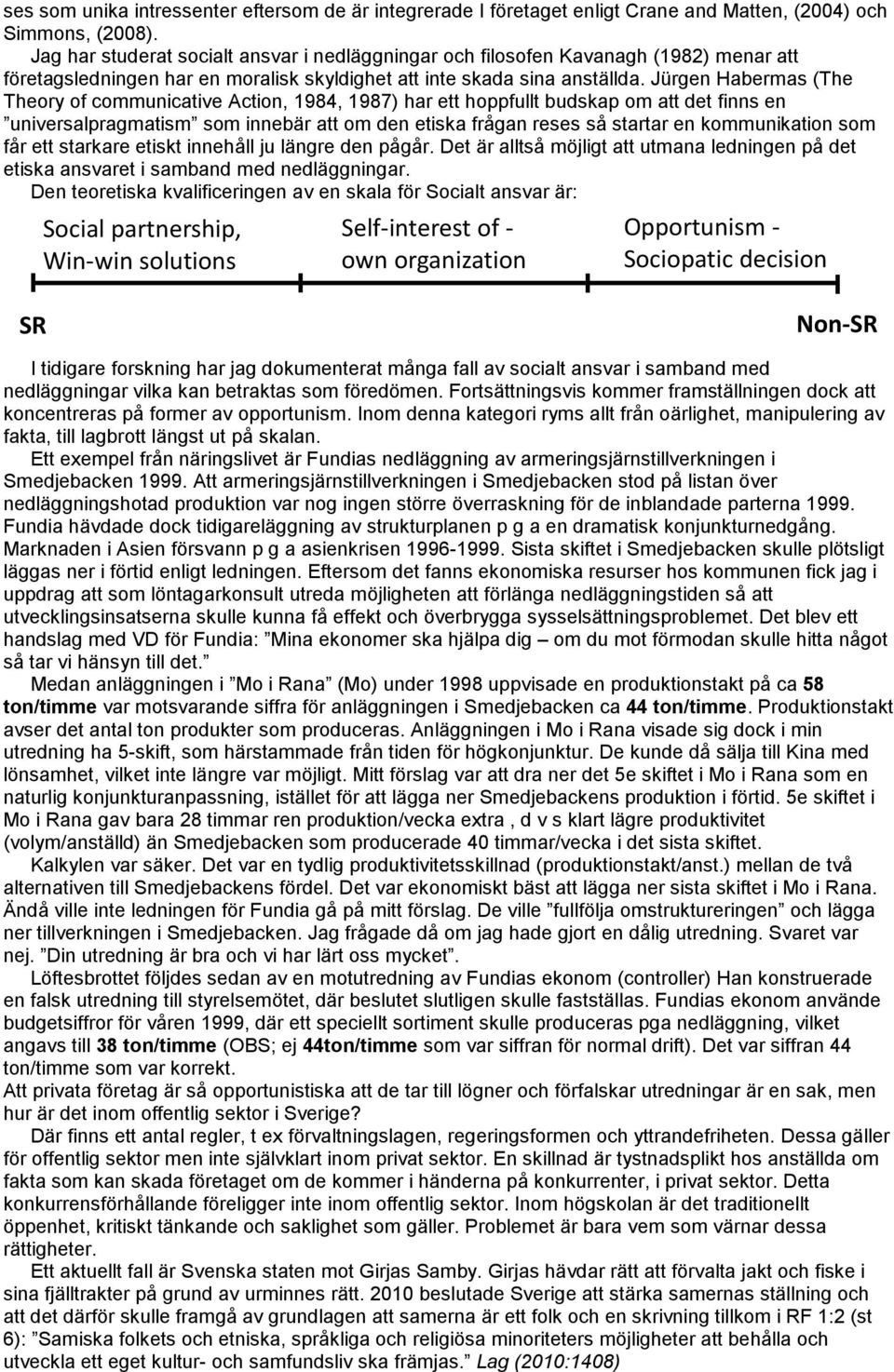 Jürgen Habermas (The Theory of communicative Action, 1984, 1987) har ett hoppfullt budskap om att det finns en universalpragmatism som innebär att om den etiska frågan reses så startar en