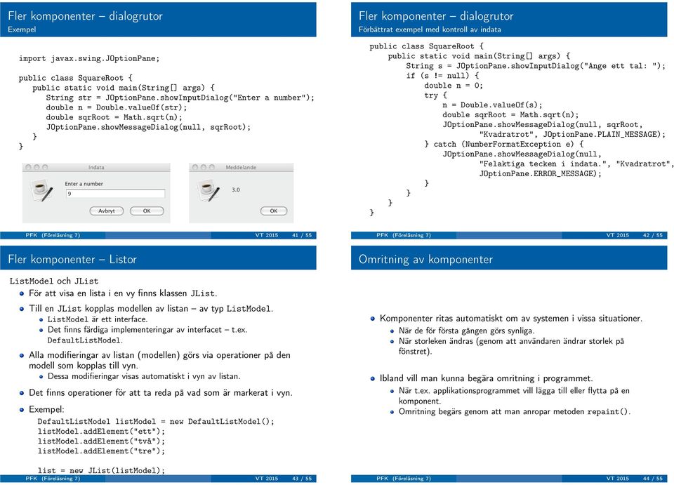 showMessageDialog(null, sqrroot); Fler komponenter dialogrutor Förbättrat exempel med kontroll av indata public class SquareRoot { public static void main(string[] args) { String s = JOptionPane.
