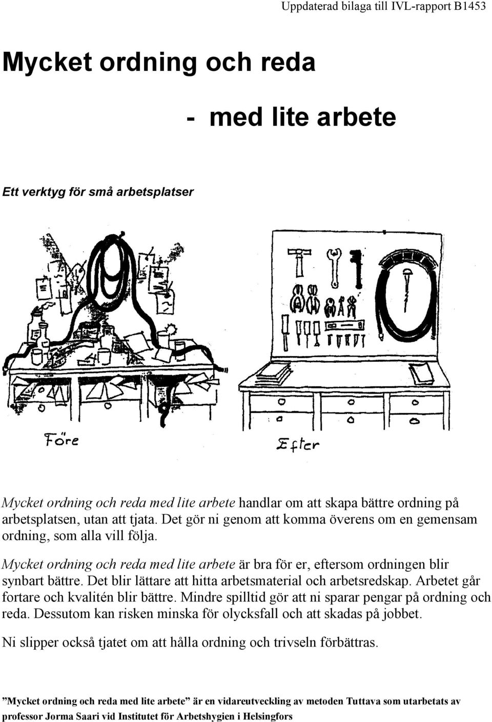 Det blir lättare att hitta arbetsmaterial och arbetsredskap. Arbetet går fortare och kvalitén blir bättre. Mindre spilltid gör att ni sparar pengar på ordning och reda.