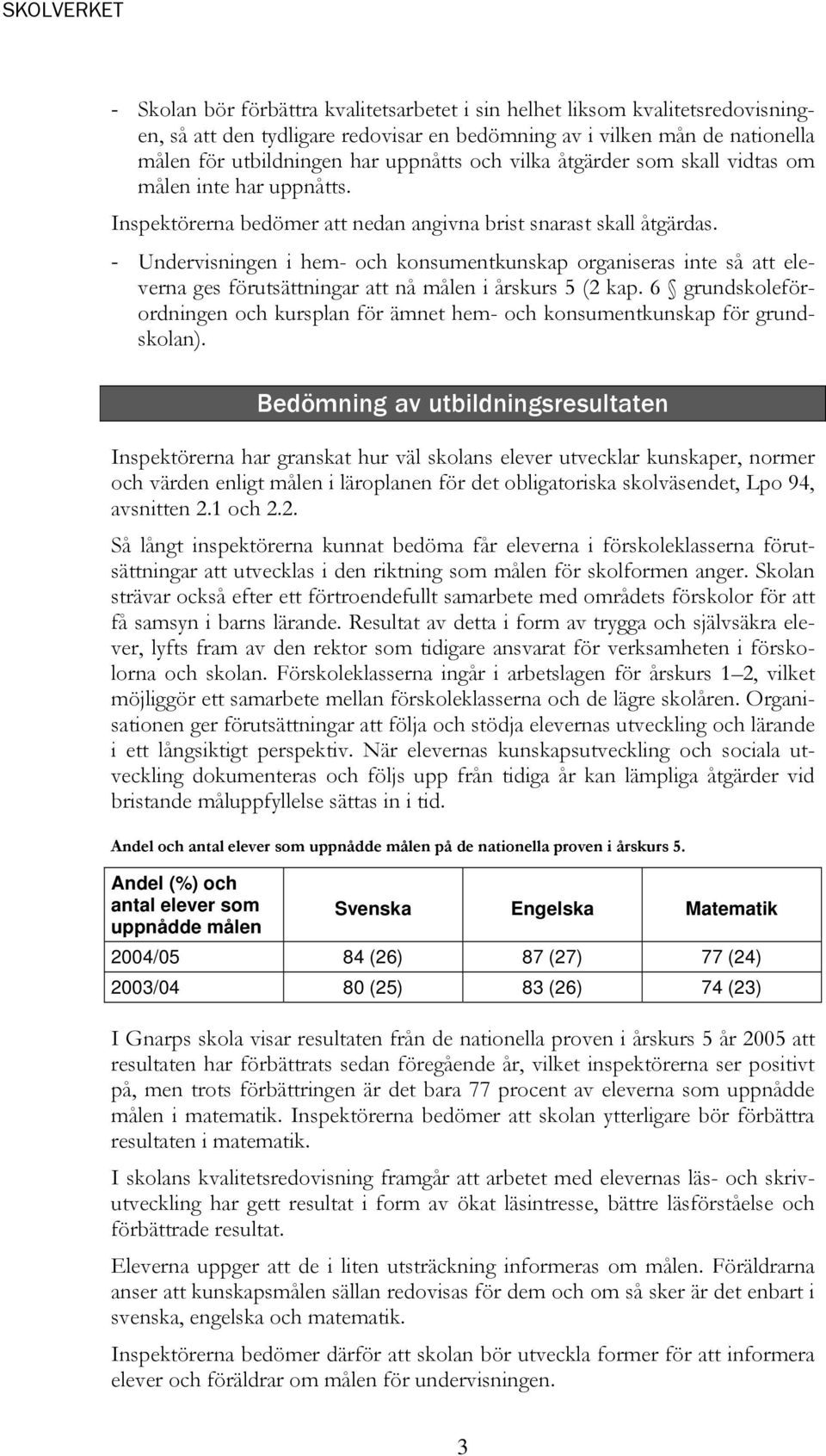 - Undervisningen i hem- och konsumentkunskap organiseras inte så att eleverna ges förutsättningar att nå målen i årskurs 5 (2 kap.