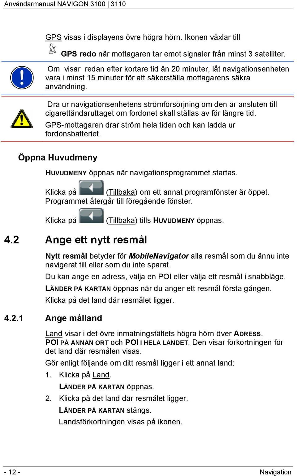 Dra ur navigationsenhetens strömförsörjning om den är ansluten till cigarettändaruttaget om fordonet skall ställas av för längre tid.