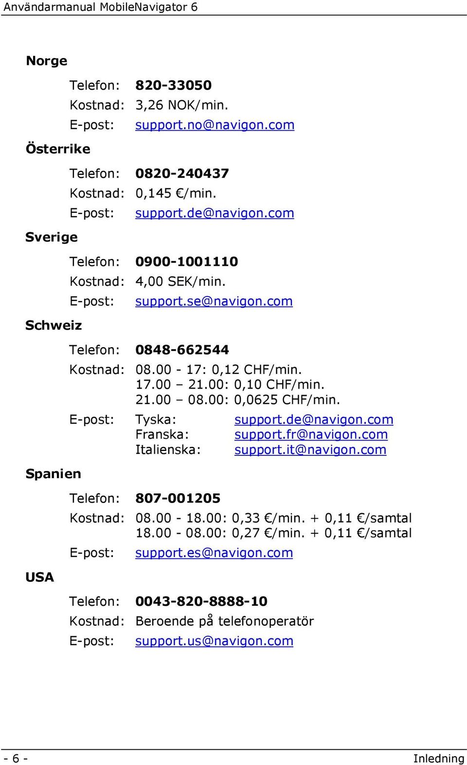 00: 0,0625 CHF/min. E-post: Tyska: support.de@navigon.com Franska: support.fr@navigon.com Italienska: support.it@navigon.com Telefon: 807-001205 Kostnad: 08.00-18.00: 0,33 /min.