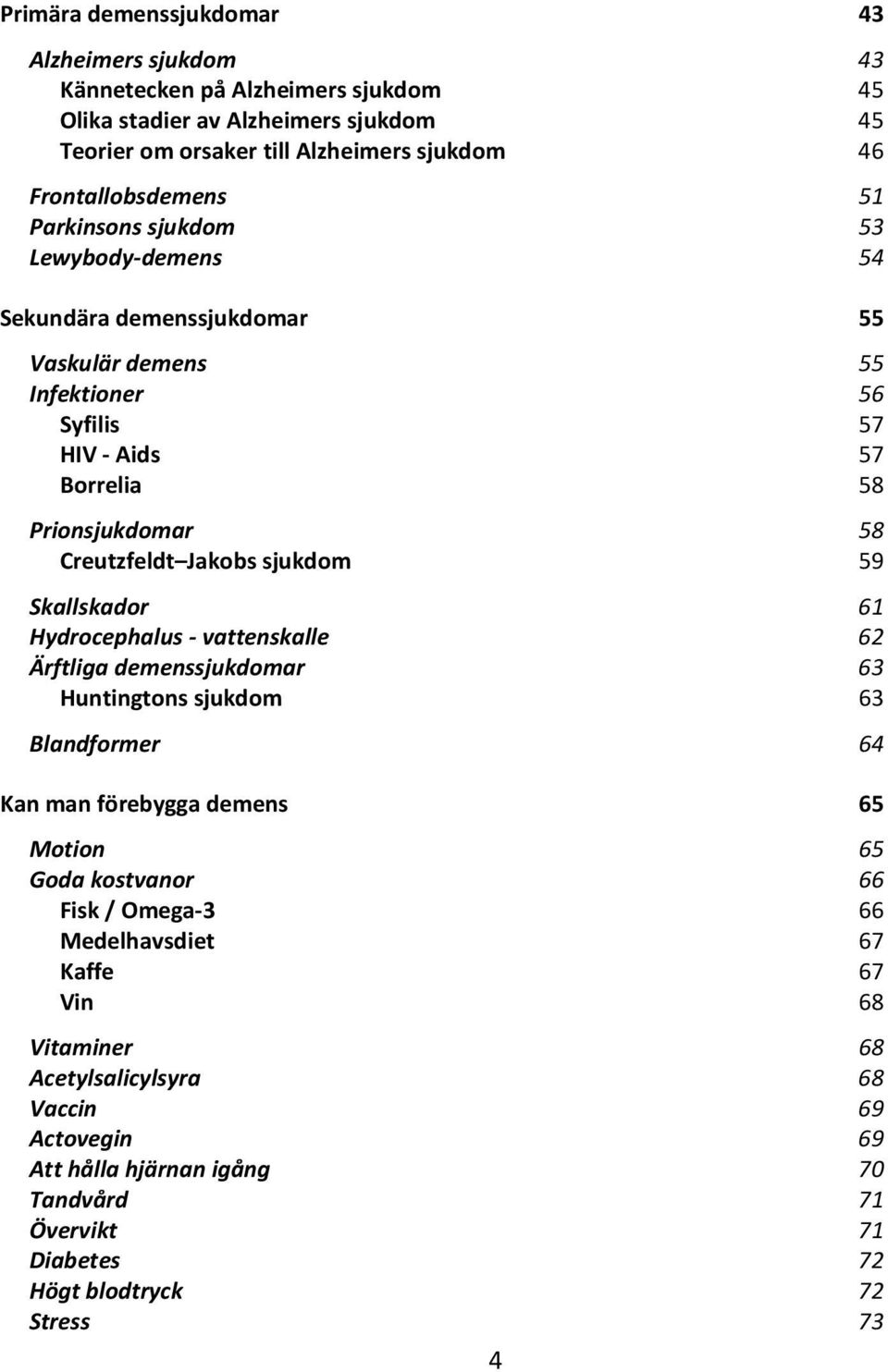 Creutzfeldt Jakobs sjukdom 59 Skallskador 61 Hydrocephalus - vattenskalle 62 Ärftliga demenssjukdomar 63 Huntingtons sjukdom 63 Blandformer 64 Kan man förebygga demens 65 Motion 65 Goda