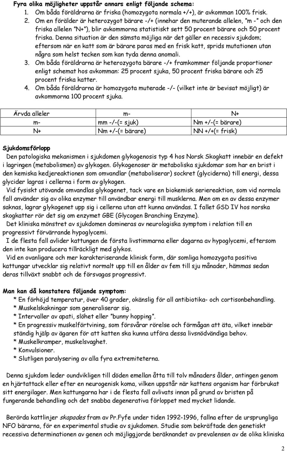 Denna situation är den sämsta möjliga när det gäller en recessiv sjukdom; eftersom när en katt som är bärare paras med en frisk katt, sprids mutationen utan några som helst tecken som kan tyda denna