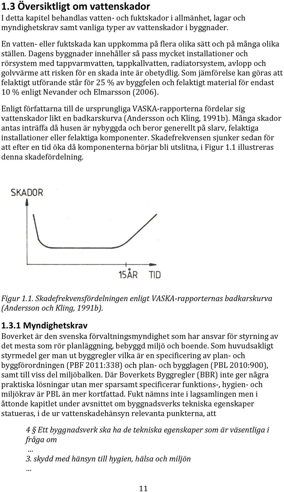 Dagens byggnader innehåller så pass mycket installationer och rörsystem med tappvarmvatten, tappkallvatten, radiatorsystem, avlopp och golvvärme att risken för en skada inte är obetydlig.
