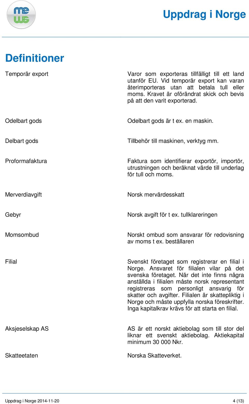 Proformafaktura Faktura som identifierar exportör, importör, utrustningen och beräknat värde till underlag för tull och moms. Merverdiavgift Norsk mervärdesskatt Gebyr Norsk avgift för t ex.