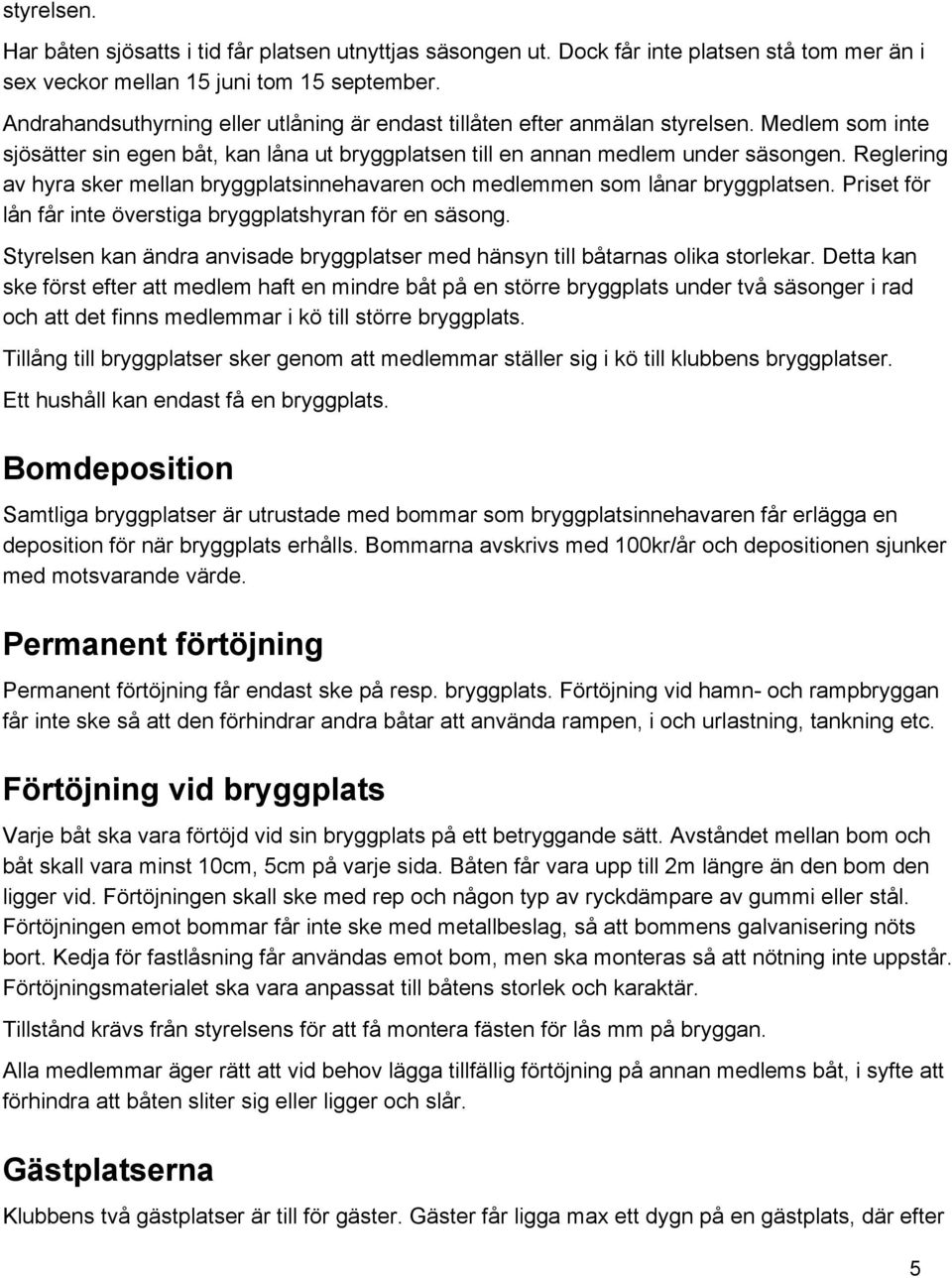 Reglering av hyra sker mellan bryggplatsinnehavaren och medlemmen som lånar bryggplatsen. Priset för lån får inte överstiga bryggplatshyran för en säsong.