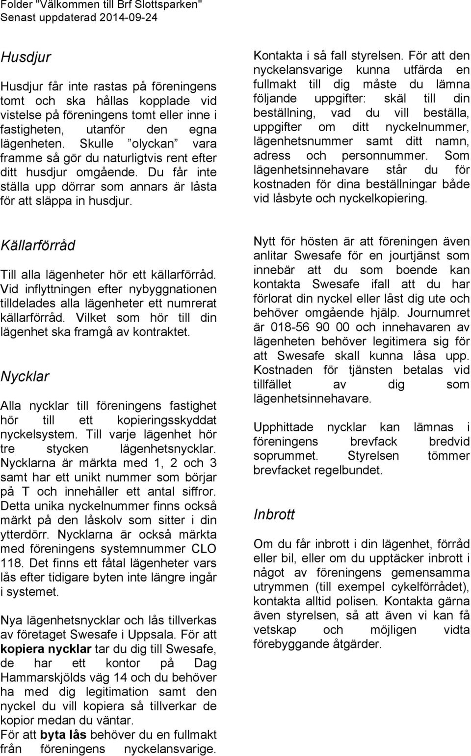 För att den nyckelansvarige kunna utfärda en fullmakt till dig måste du lämna följande uppgifter: skäl till din beställning, vad du vill beställa, uppgifter om ditt nyckelnummer, lägenhetsnummer samt