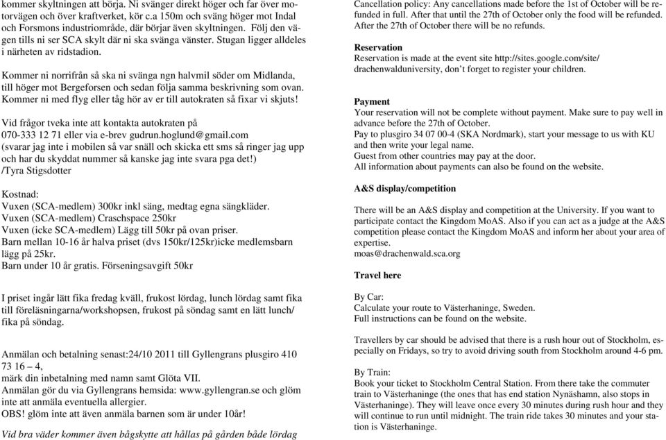 Kommer ni norrifrån så ska ni svänga ngn halvmil söder om Midlanda, till höger mot Bergeforsen och sedan följa samma beskrivning som ovan.