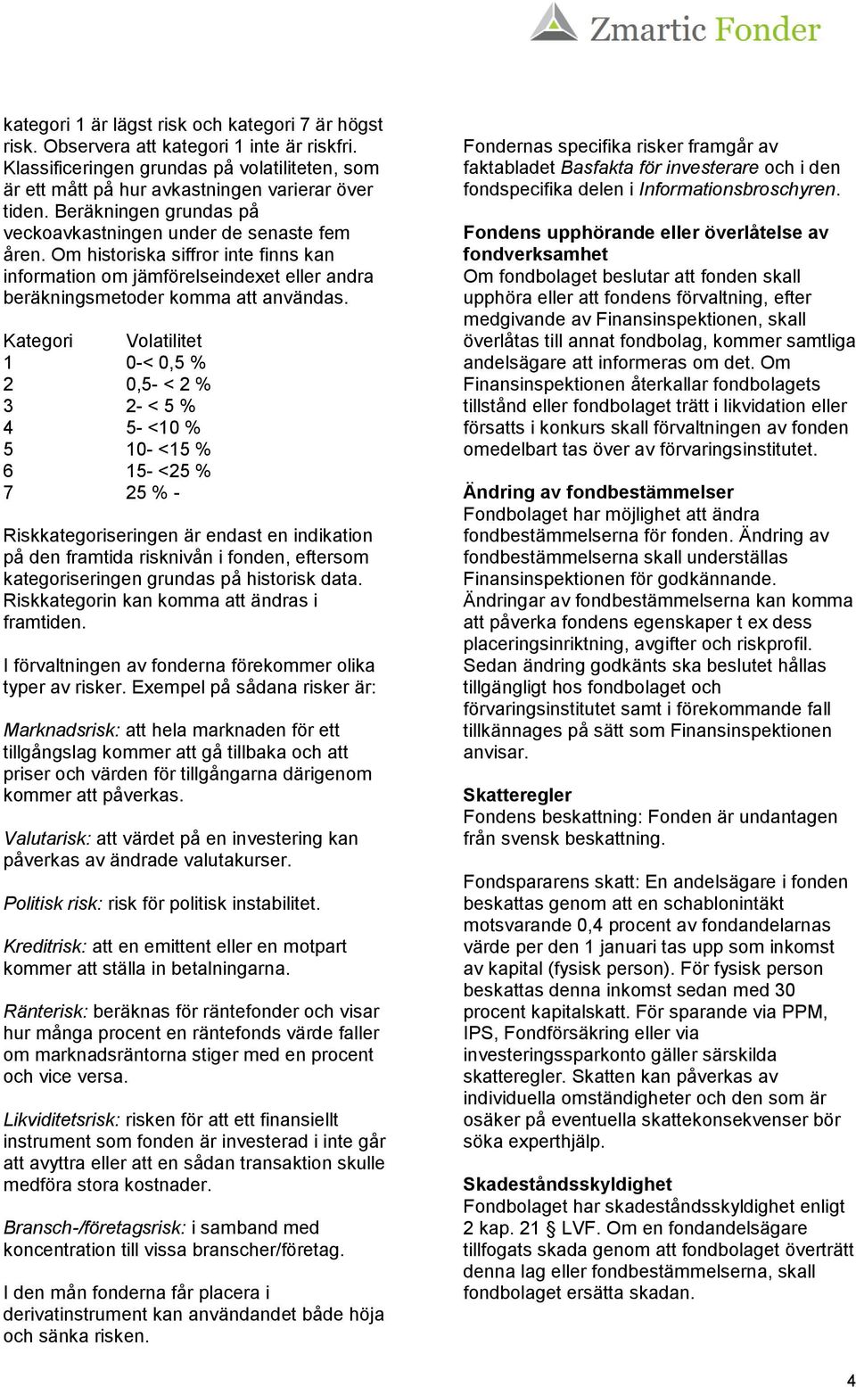 Kategori Volatilitet 1 0-< 0,5 % 2 0,5- < 2 % 3 2- < 5 % 4 5- <10 % 5 10- <15 % 6 15- <25 % 7 25 % - Riskkategoriseringen är endast en indikation på den framtida risknivån i fonden, eftersom