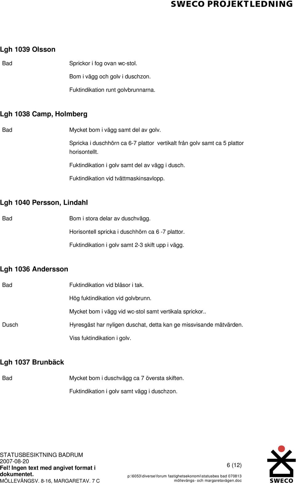 Lgh 1040 Persson, Lindahl Bom i stora delar av duschvägg. Horisontell spricka i duschhörn ca 6-7 plattor. Fuktindikation i golv samt 2-3 skift upp i vägg.