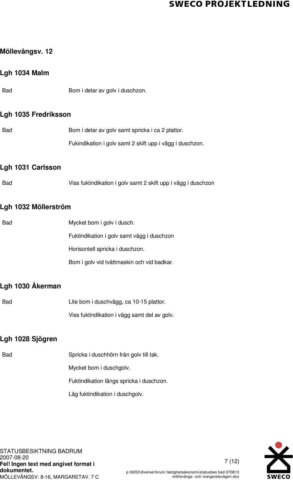 Lgh 1031 Carlsson Viss fuktindikation i golv samt 2 skift upp i vägg i duschzon Lgh 1032 Möllerström Mycket bom i golv i dusch.