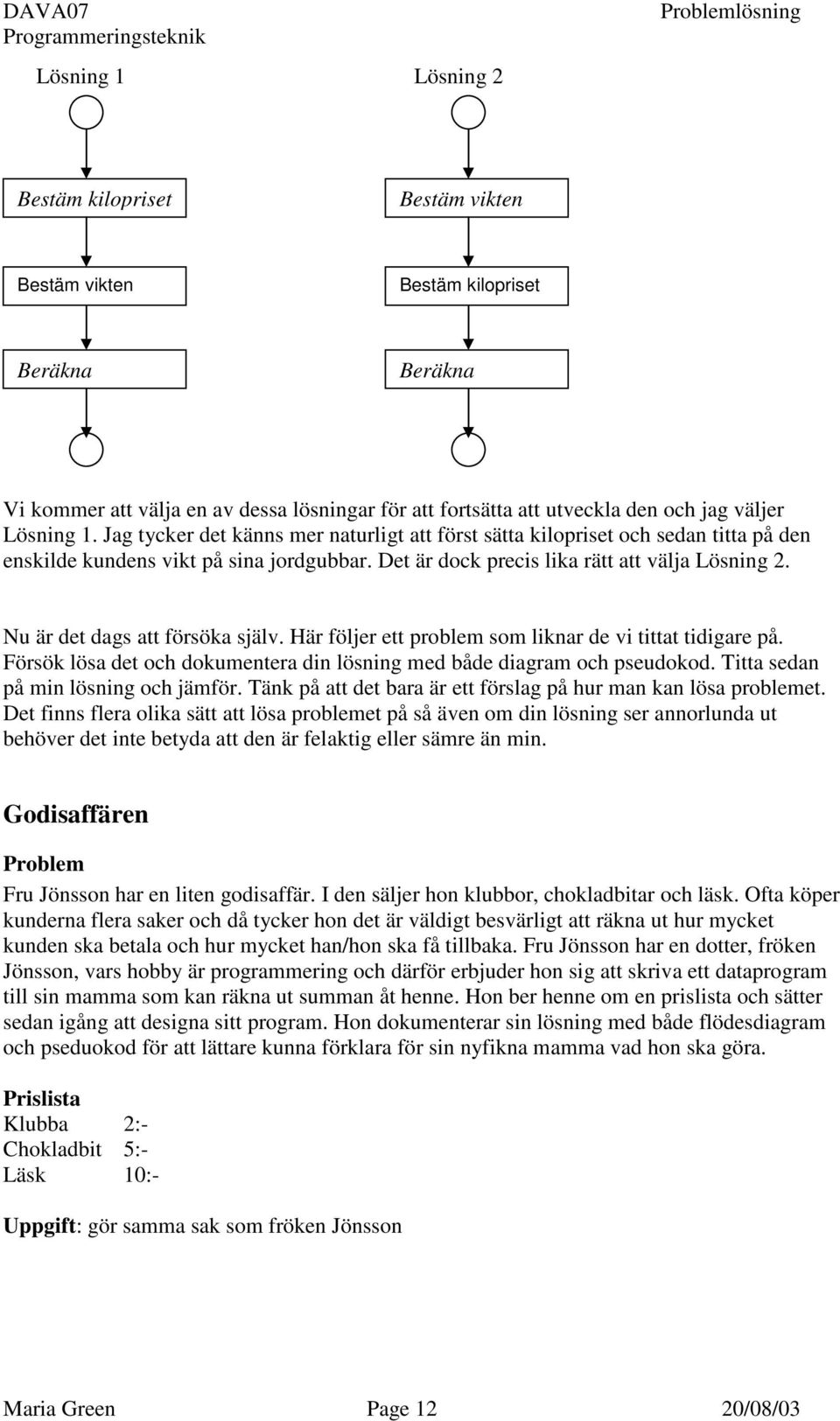Nu är det dags att försöka själv. Här följer ett problem som liknar de vi tittat tidigare på. Försök lösa det och dokumentera din lösning med både diagram och pseudokod.