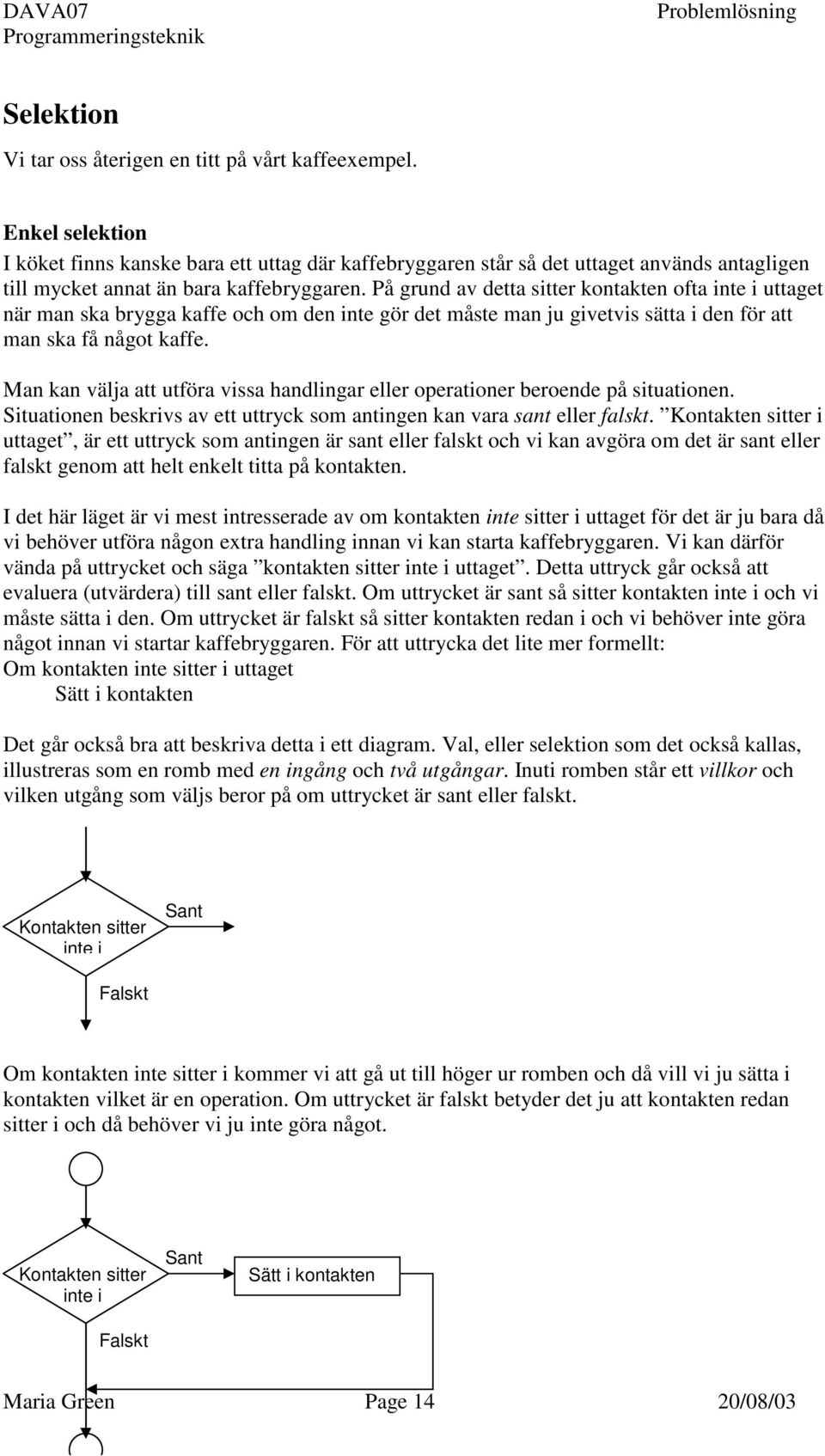 På grund av detta sitter kontakten ofta inte i uttaget när man ska brygga kaffe och om den inte gör det måste man ju givetvis sätta i den för att man ska få något kaffe.
