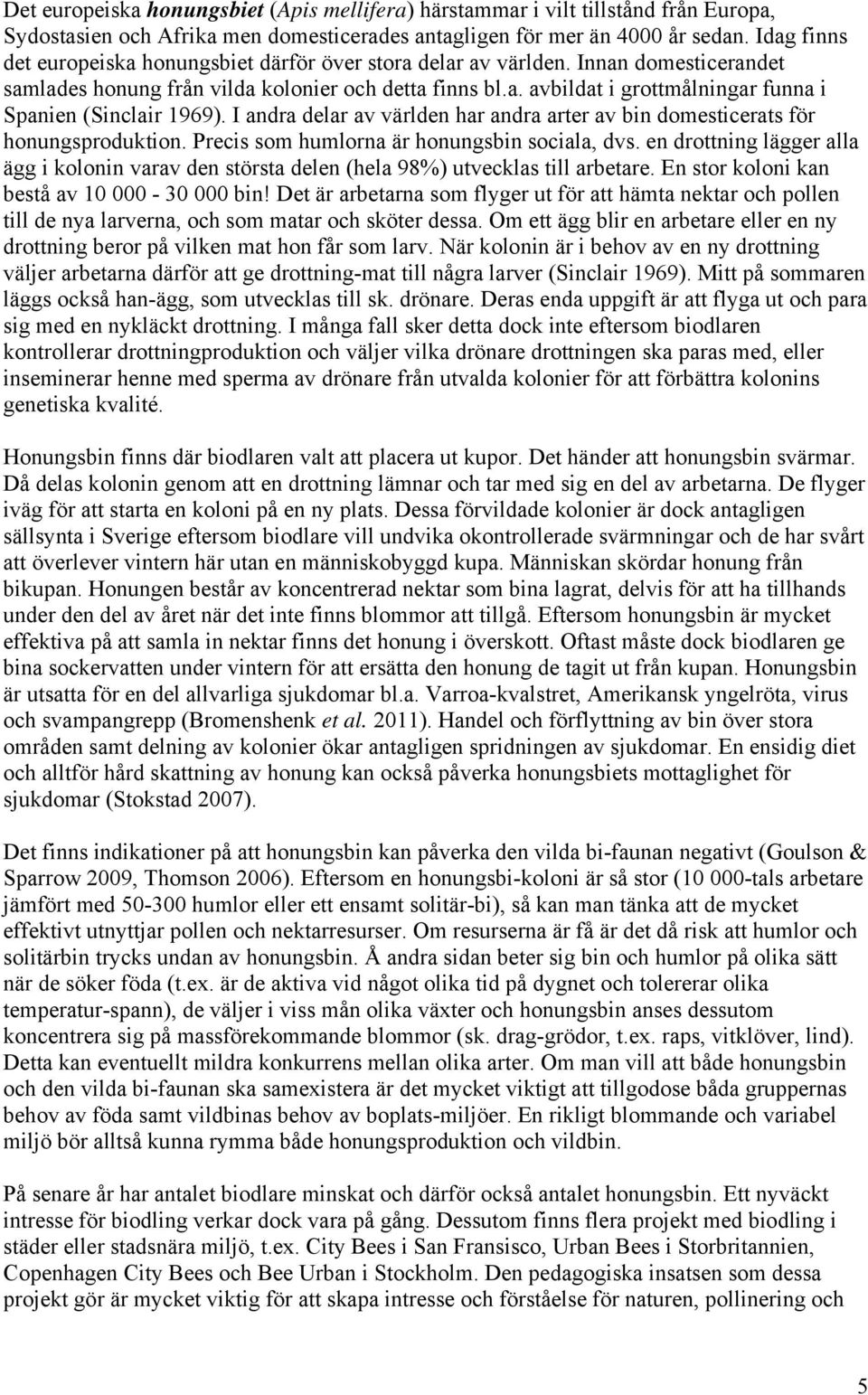 I andra delar av världen har andra arter av bin domesticerats för honungsproduktion. Precis som humlorna är honungsbin sociala, dvs.