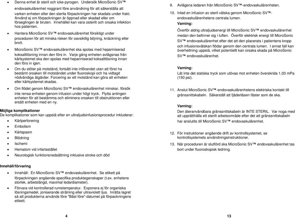 Använd ej om förpackningen är öppnad eller skadad eller om förseglingen är bruten. Innehållet kan vara osterilt och orsaka infektion hos patienten.