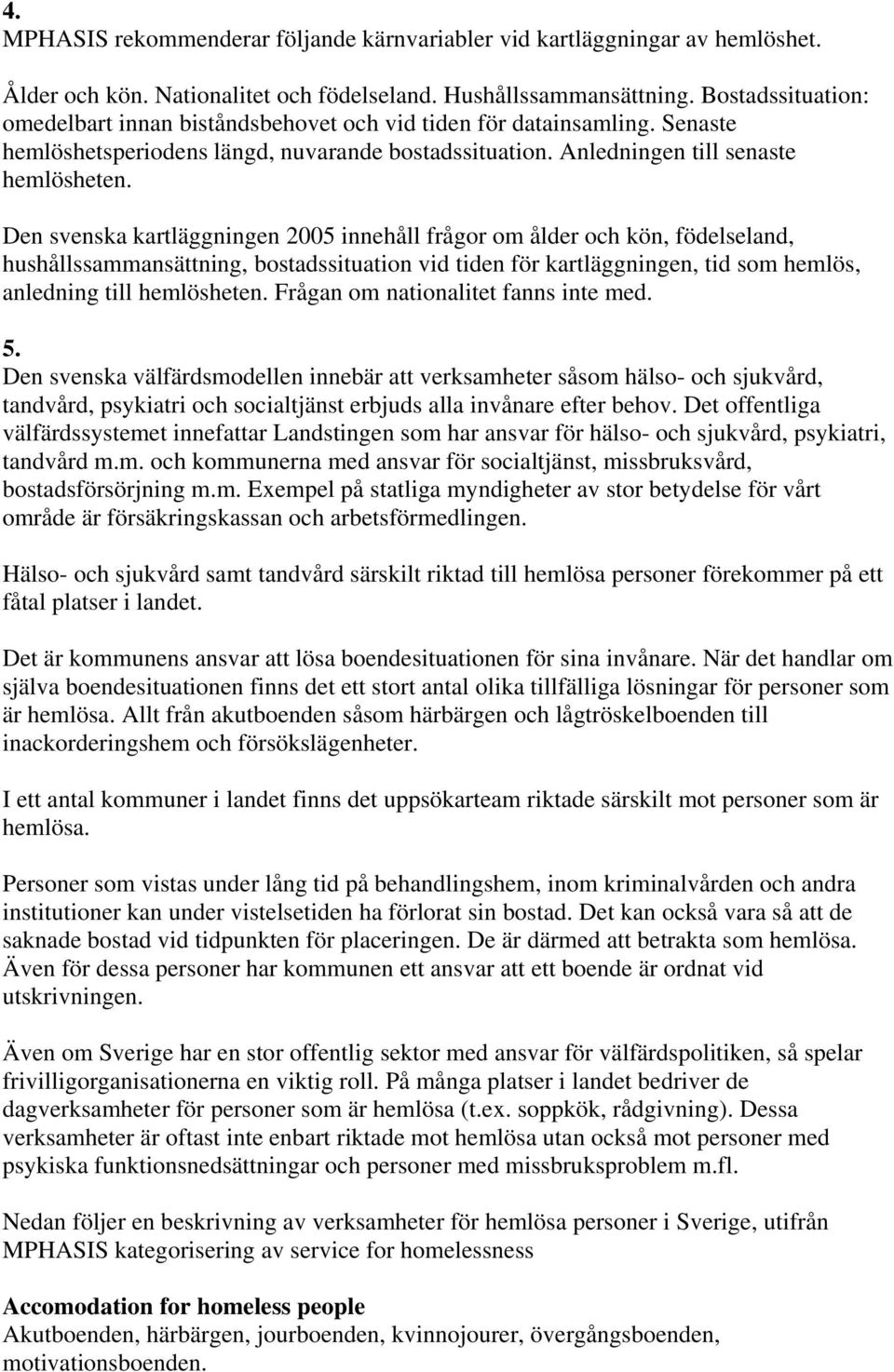 Den svenska kartläggningen 2005 innehåll frågor om ålder och kön, födelseland, hushållssammansättning, bostadssituation vid tiden för kartläggningen, tid som hemlös, anledning till hemlösheten.