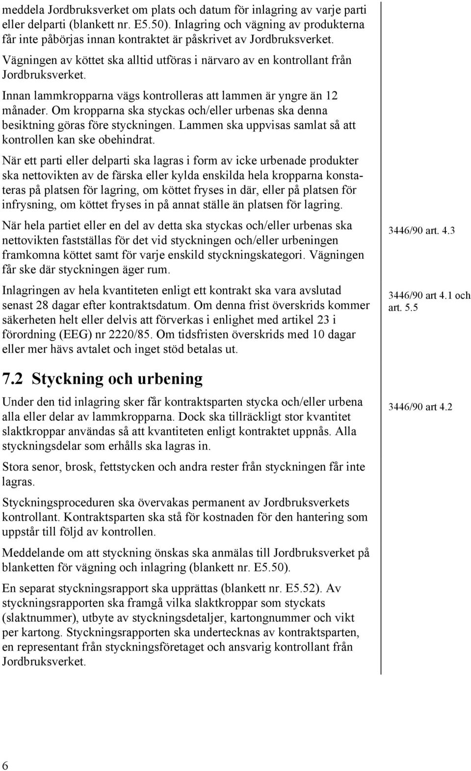 Innan lammkropparna vägs kontrolleras att lammen är yngre än 12 månader. Om kropparna ska styckas och/eller urbenas ska denna besiktning göras före styckningen.